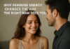 Why Feminine Energy Changes the Way the Right Man Sees You