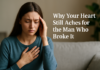 Why Your Heart Still Aches for the Man Who Broke It