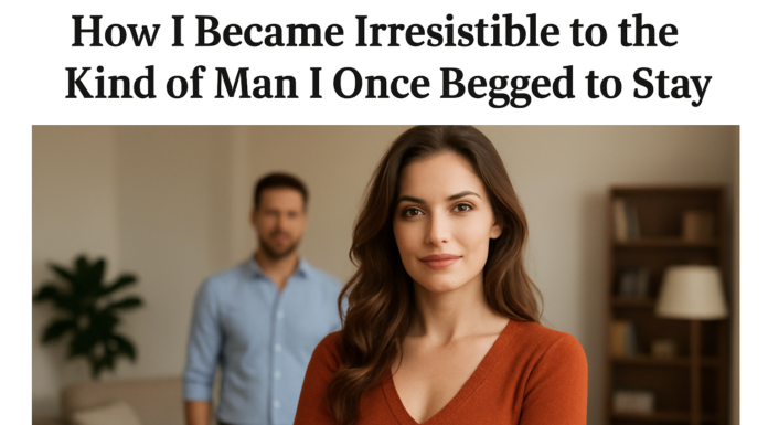 How I Became Irresistible to the Kind of Man I Once Begged to Stay