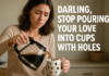 Darling, Stop Pouring Your Love Into Cups With Holes